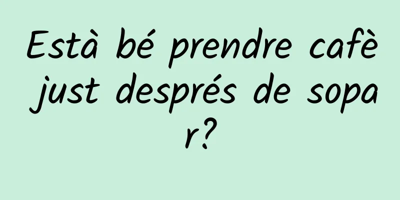 Està bé prendre cafè just després de sopar?