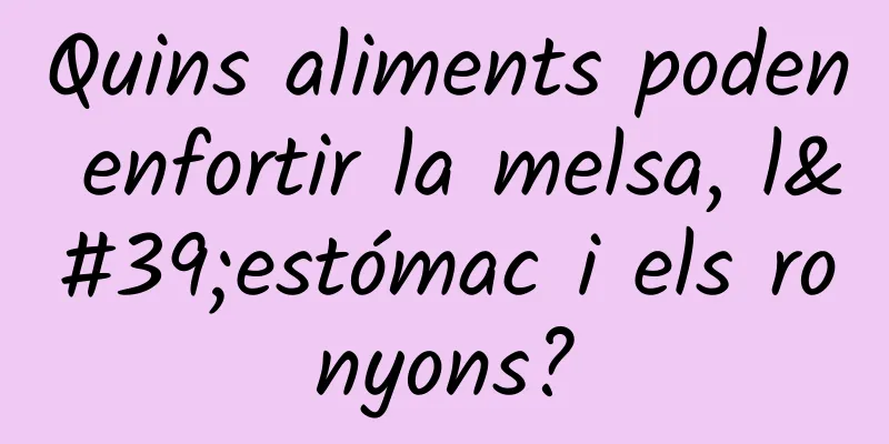 Quins aliments poden enfortir la melsa, l'estómac i els ronyons?