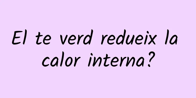 El te verd redueix la calor interna?