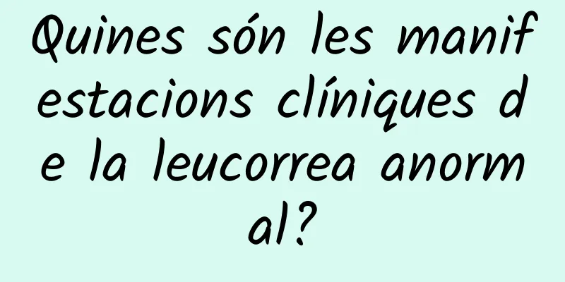 Quines són les manifestacions clíniques de la leucorrea anormal?