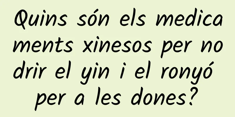 Quins són els medicaments xinesos per nodrir el yin i el ronyó per a les dones?