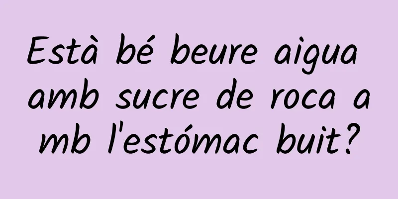 Està bé beure aigua amb sucre de roca amb l'estómac buit?