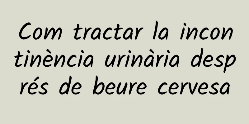 Com tractar la incontinència urinària després de beure cervesa