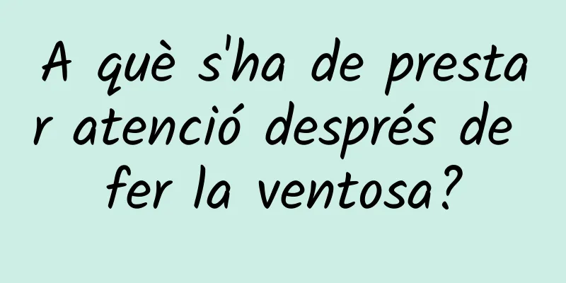 A què s'ha de prestar atenció després de fer la ventosa?