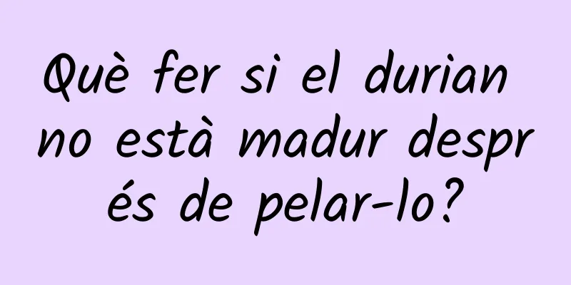 Què fer si el durian no està madur després de pelar-lo?