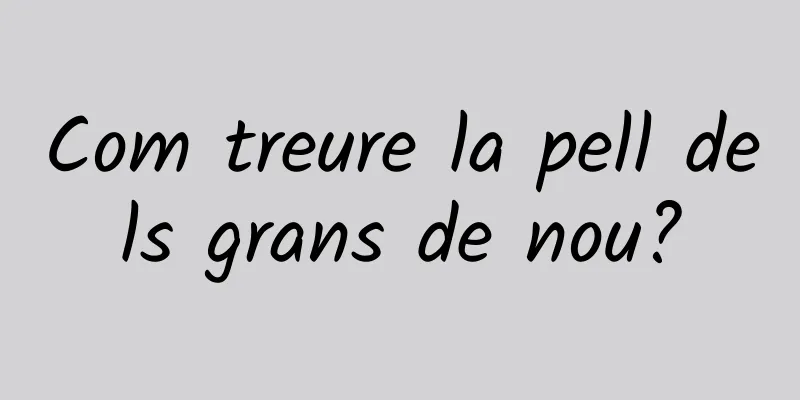 Com treure la pell dels grans de nou?