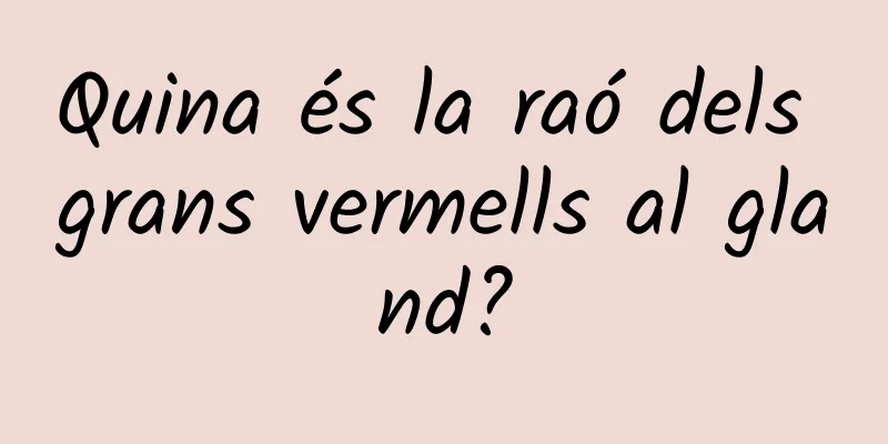 Quina és la raó dels grans vermells al gland?