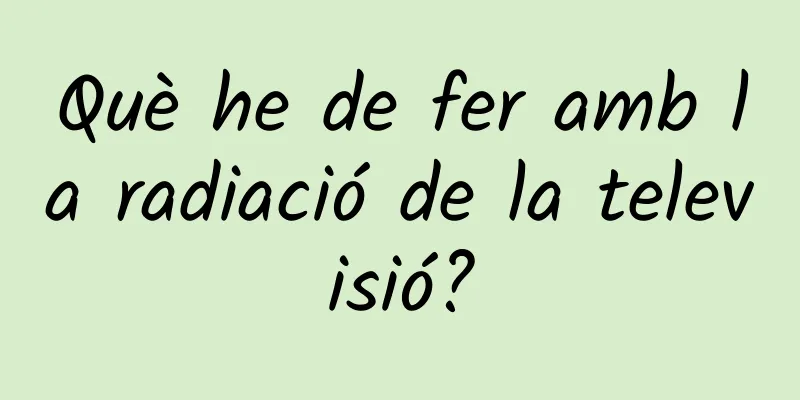 Què he de fer amb la radiació de la televisió?