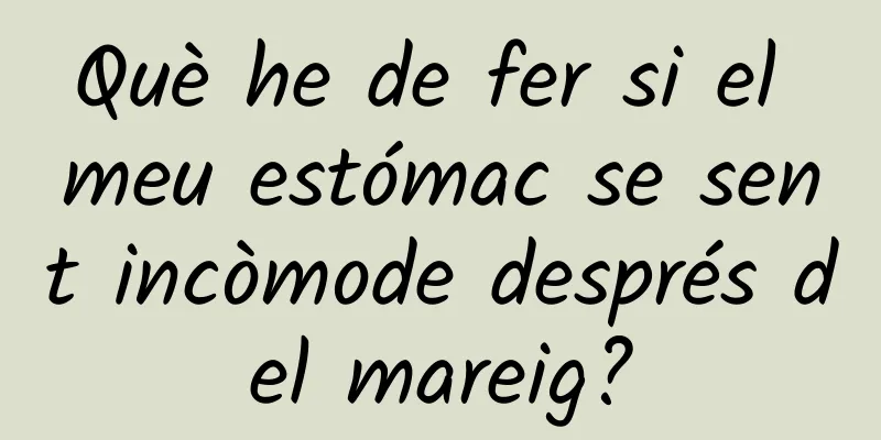 Què he de fer si el meu estómac se sent incòmode després del mareig?