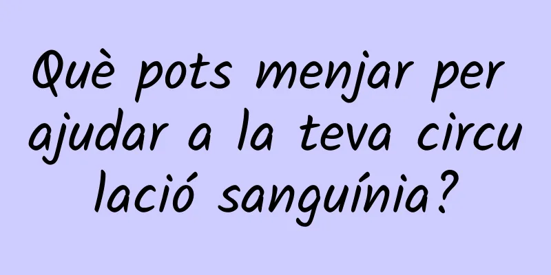 Què pots menjar per ajudar a la teva circulació sanguínia?