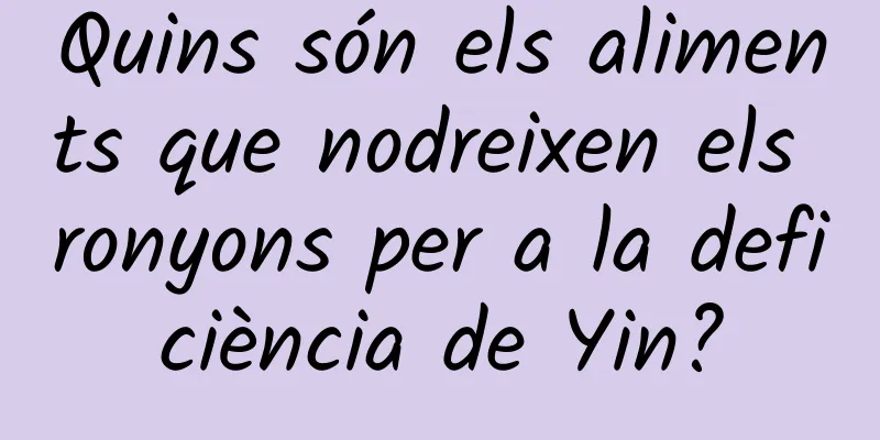 Quins són els aliments que nodreixen els ronyons per a la deficiència de Yin?