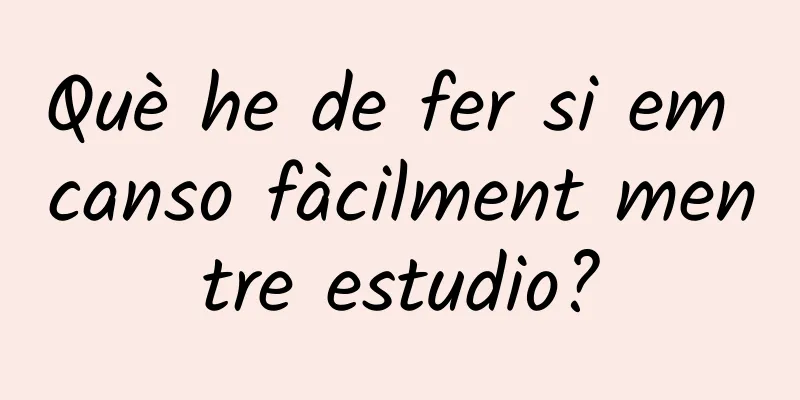 Què he de fer si em canso fàcilment mentre estudio?