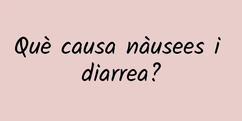 Què causa nàusees i diarrea?