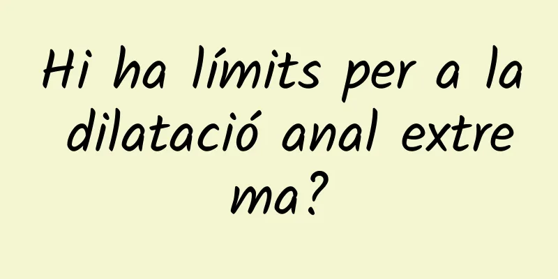 Hi ha límits per a la dilatació anal extrema?