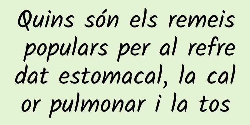 Quins són els remeis populars per al refredat estomacal, la calor pulmonar i la tos