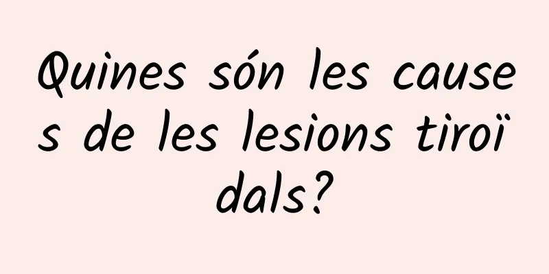 Quines són les causes de les lesions tiroïdals?