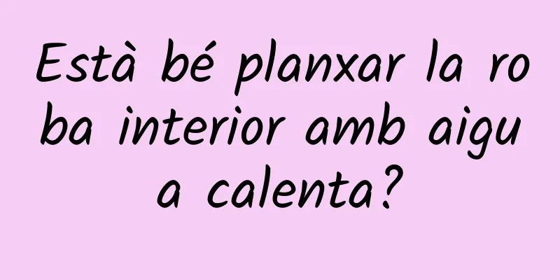 Està bé planxar la roba interior amb aigua calenta?