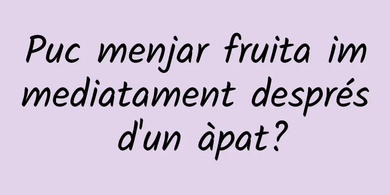 Puc menjar fruita immediatament després d'un àpat?