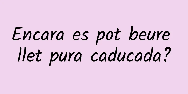Encara es pot beure llet pura caducada?