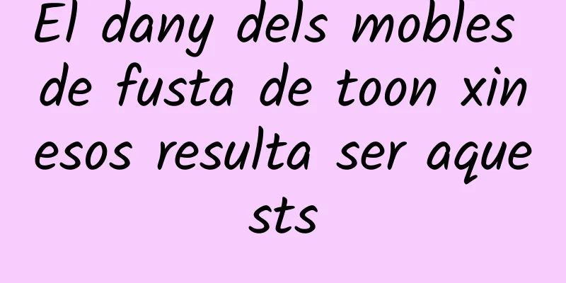 El dany dels mobles de fusta de toon xinesos resulta ser aquests