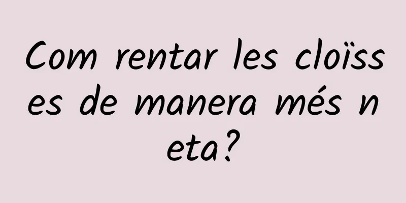 Com rentar les cloïsses de manera més neta?