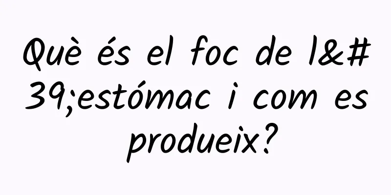 Què és el foc de l'estómac i com es produeix?
