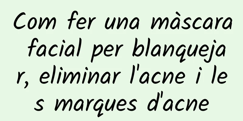Com fer una màscara facial per blanquejar, eliminar l'acne i les marques d'acne