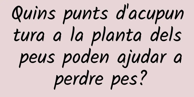 Quins punts d'acupuntura a la planta dels peus poden ajudar a perdre pes?