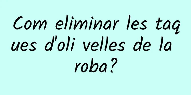 Com eliminar les taques d'oli velles de la roba?