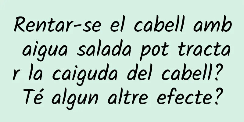 Rentar-se el cabell amb aigua salada pot tractar la caiguda del cabell? Té algun altre efecte?