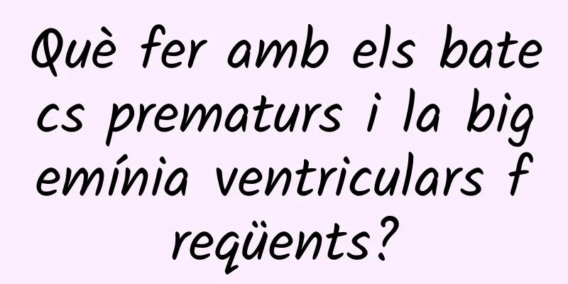 Què fer amb els batecs prematurs i la bigemínia ventriculars freqüents?