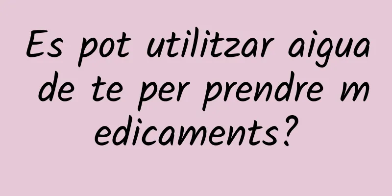 Es pot utilitzar aigua de te per prendre medicaments?