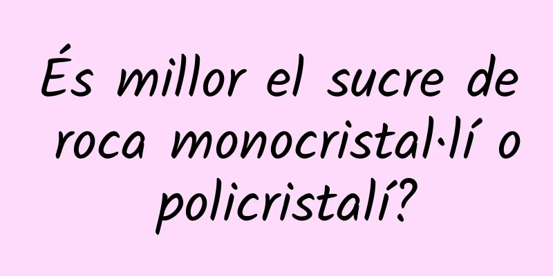 És millor el sucre de roca monocristal·lí o policristalí?