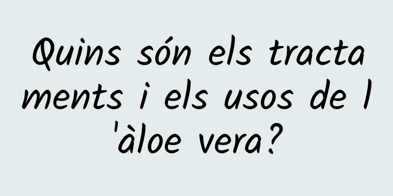 Quins són els tractaments i els usos de l'àloe vera?