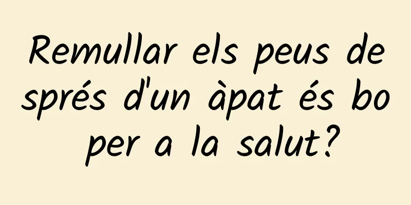 Remullar els peus després d'un àpat és bo per a la salut?