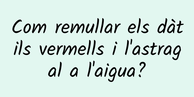 Com remullar els dàtils vermells i l'astragal a l'aigua?