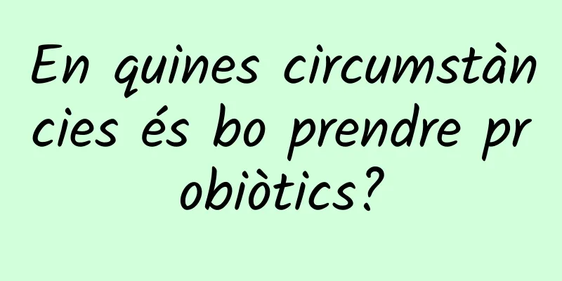 En quines circumstàncies és bo prendre probiòtics?