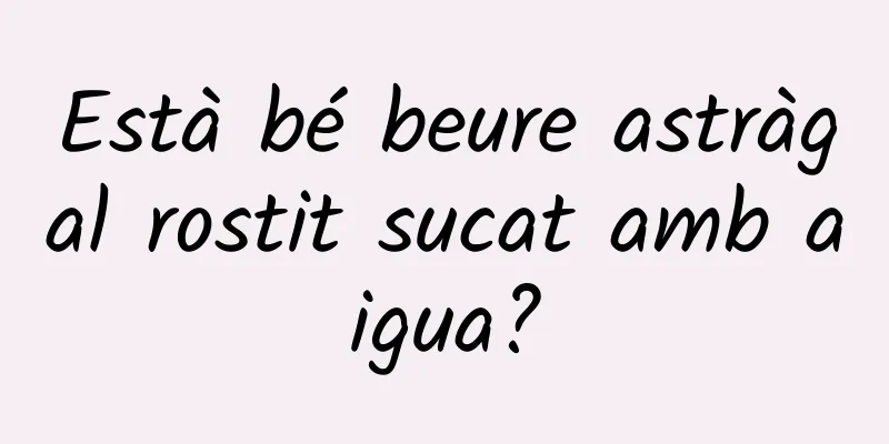 Està bé beure astràgal rostit sucat amb aigua?