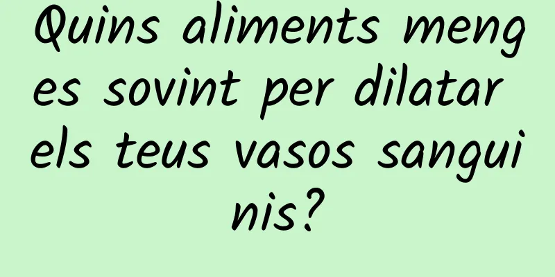 Quins aliments menges sovint per dilatar els teus vasos sanguinis?