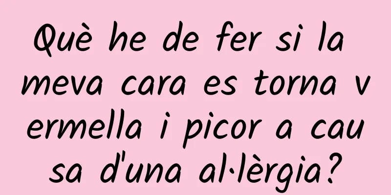 Què he de fer si la meva cara es torna vermella i picor a causa d'una al·lèrgia?
