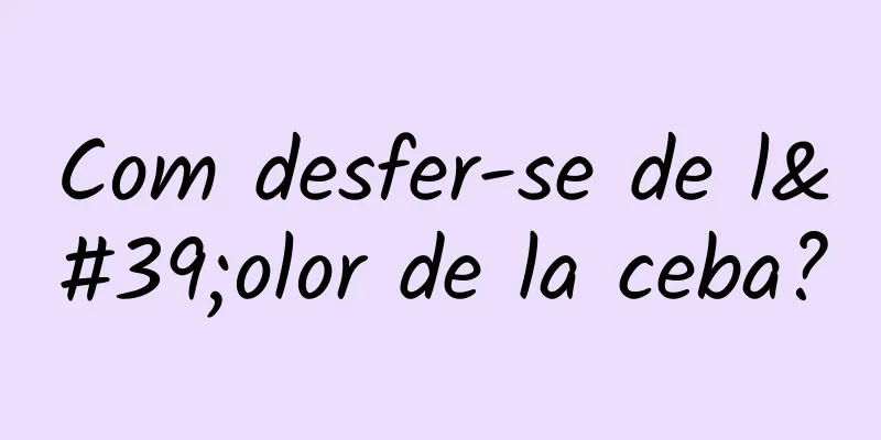 Com desfer-se de l'olor de la ceba?