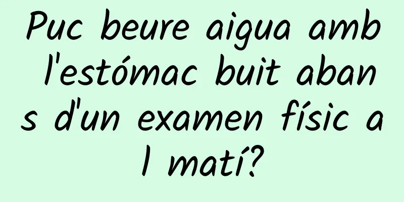 Puc beure aigua amb l'estómac buit abans d'un examen físic al matí?