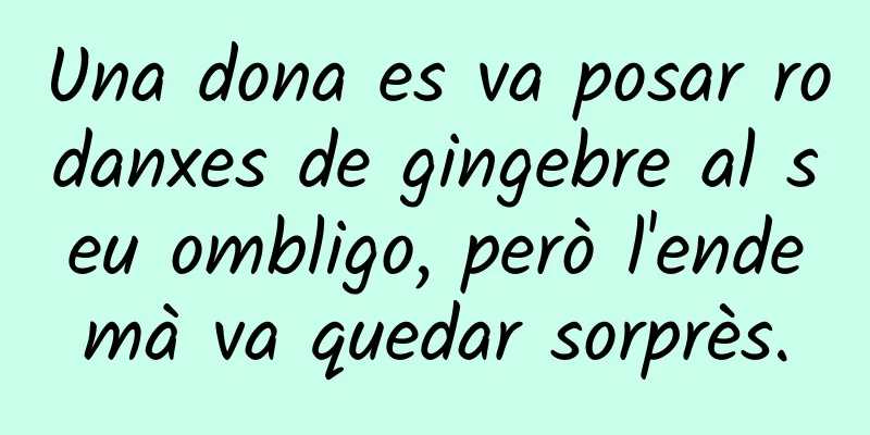 Una dona es va posar rodanxes de gingebre al seu ombligo, però l'endemà va quedar sorprès.