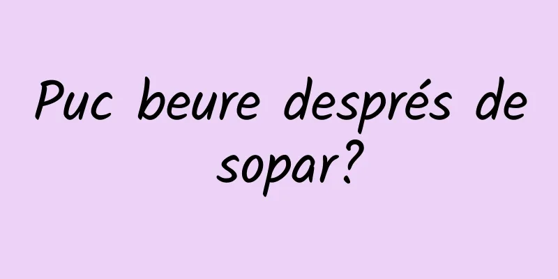 Puc beure després de sopar?