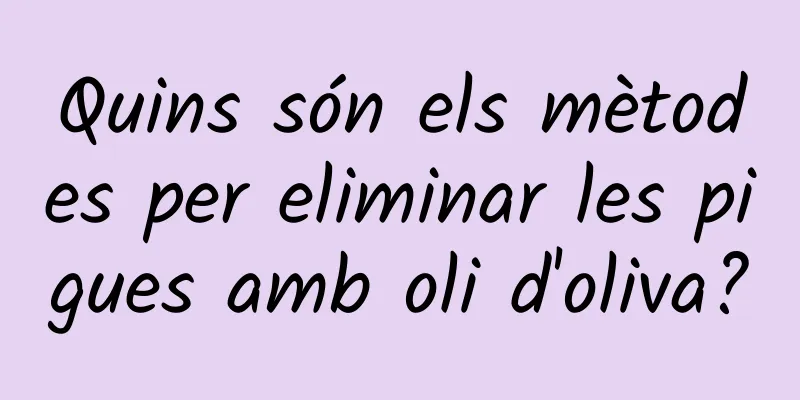 Quins són els mètodes per eliminar les pigues amb oli d'oliva?