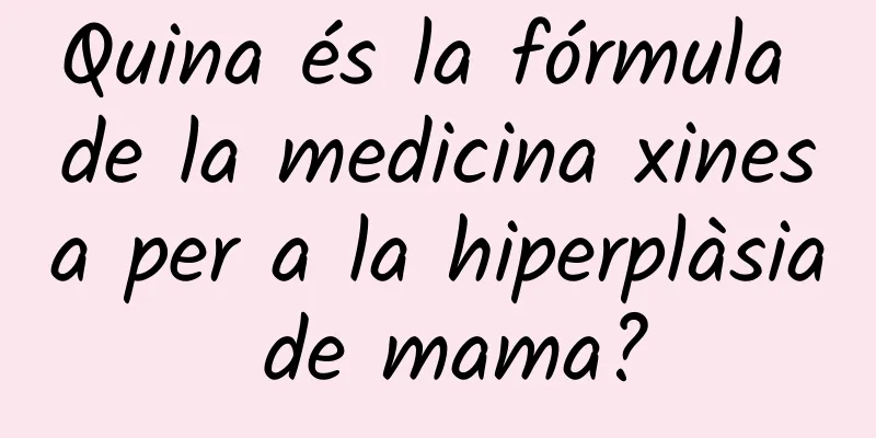Quina és la fórmula de la medicina xinesa per a la hiperplàsia de mama?