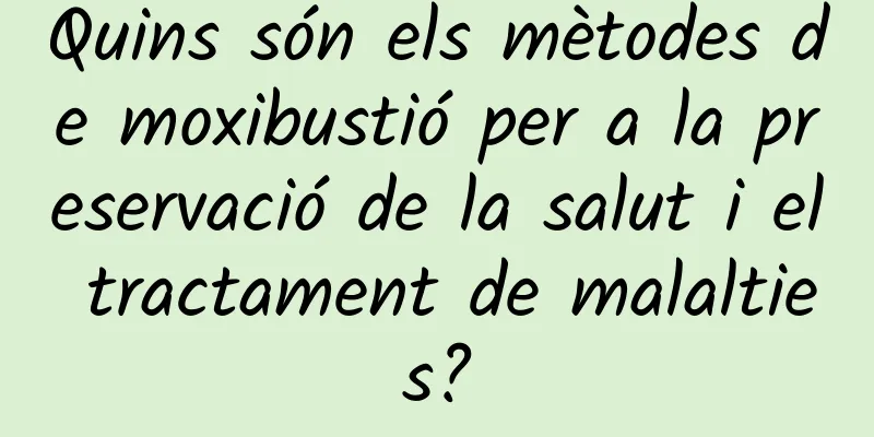 Quins són els mètodes de moxibustió per a la preservació de la salut i el tractament de malalties?