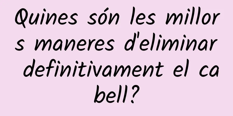 Quines són les millors maneres d'eliminar definitivament el cabell?