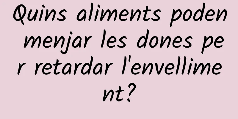 Quins aliments poden menjar les dones per retardar l'envelliment?
