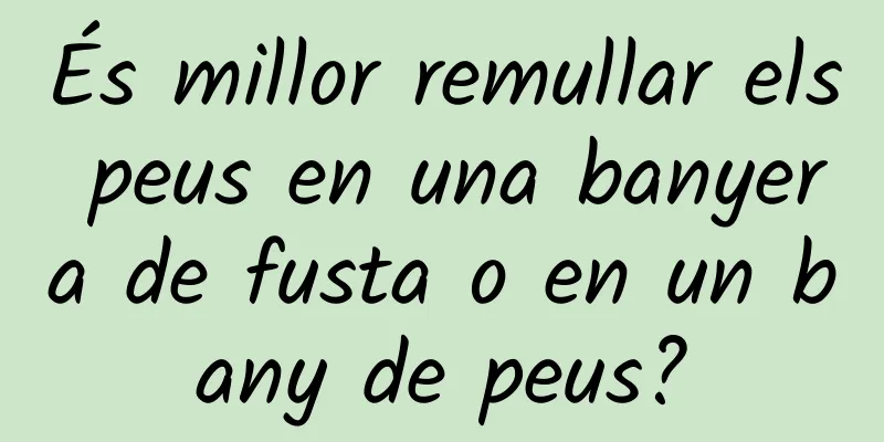 És millor remullar els peus en una banyera de fusta o en un bany de peus?